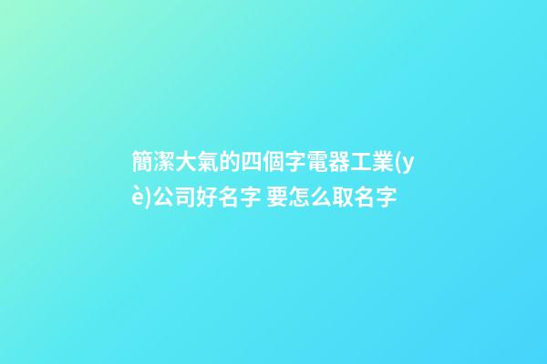 簡潔大氣的四個字電器工業(yè)公司好名字 要怎么取名字